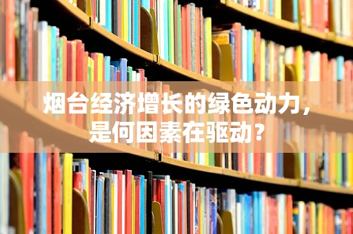 烟台经济增长的绿色动力，是何因素在驱动？