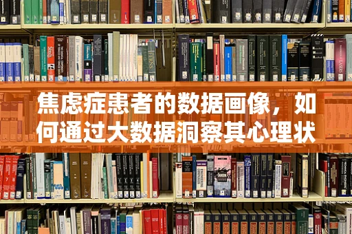 焦虑症患者的数据画像，如何通过大数据洞察其心理状态？