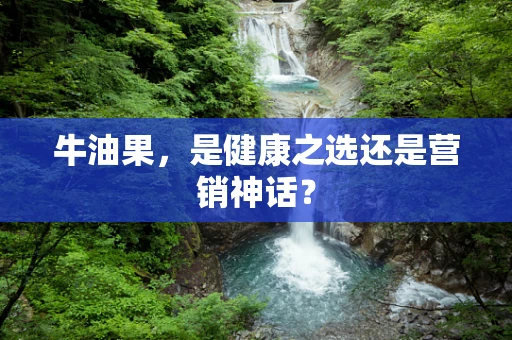 牛油果，是健康之选还是营销神话？