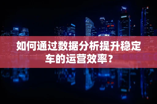 如何通过数据分析提升稳定车的运营效率？