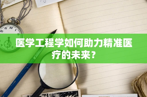 医学工程学如何助力精准医疗的未来？