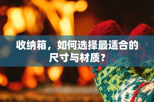 收纳箱，如何选择最适合的尺寸与材质？