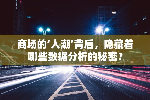 商场的‘人潮’背后，隐藏着哪些数据分析的秘密？