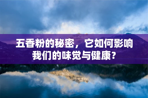 五香粉的秘密，它如何影响我们的味觉与健康？