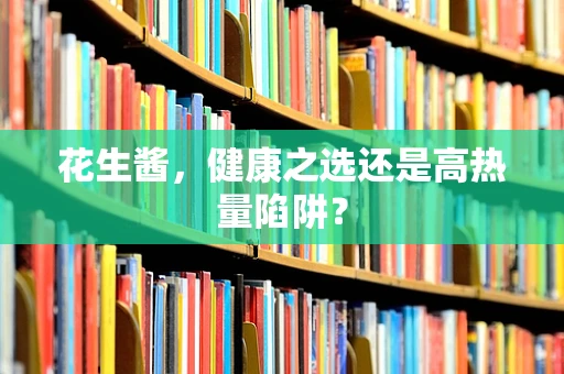 花生酱，健康之选还是高热量陷阱？