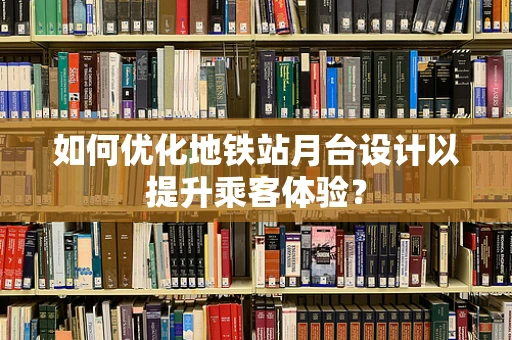 如何优化地铁站月台设计以提升乘客体验？