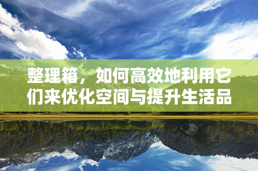 整理箱，如何高效地利用它们来优化空间与提升生活品质？