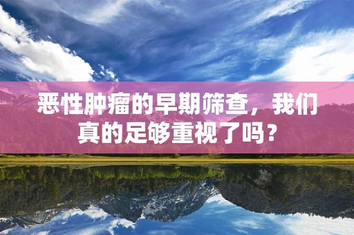 恶性肿瘤的早期筛查，我们真的足够重视了吗？