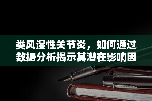 类风湿性关节炎，如何通过数据分析揭示其潜在影响因素？