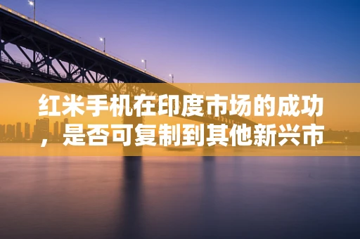 红米手机在印度市场的成功，是否可复制到其他新兴市场？