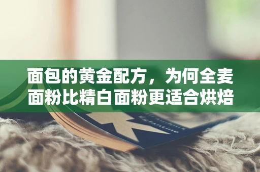 面包的黄金配方，为何全麦面粉比精白面粉更适合烘焙？