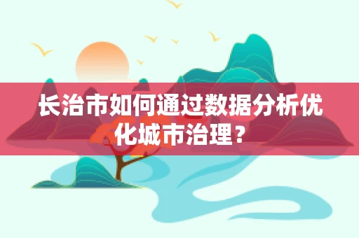 长治市如何通过数据分析优化城市治理？