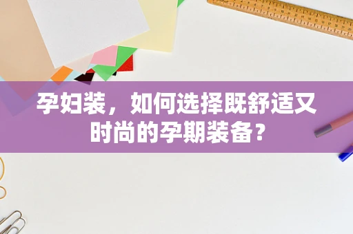 孕妇装，如何选择既舒适又时尚的孕期装备？