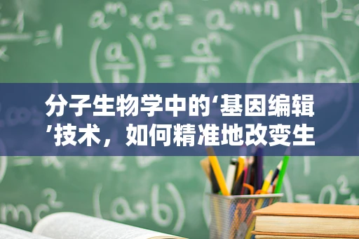 分子生物学中的‘基因编辑’技术，如何精准地改变生物的遗传密码？