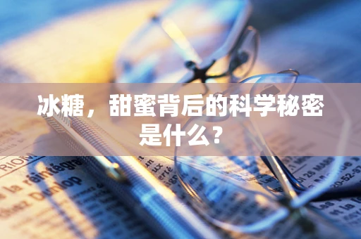 冰糖，甜蜜背后的科学秘密是什么？