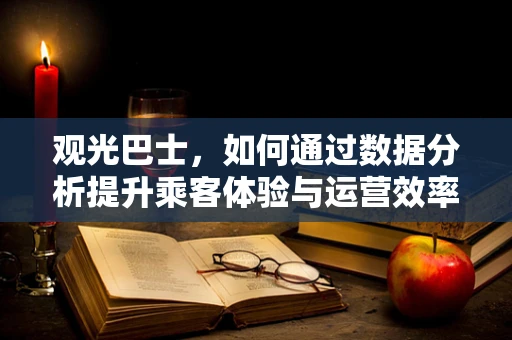 观光巴士，如何通过数据分析提升乘客体验与运营效率？