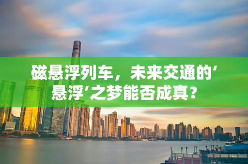 磁悬浮列车，未来交通的‘悬浮’之梦能否成真？