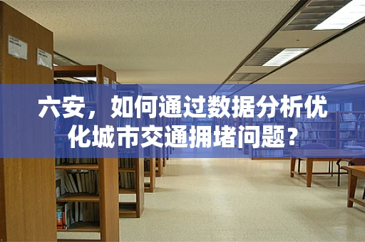 六安，如何通过数据分析优化城市交通拥堵问题？