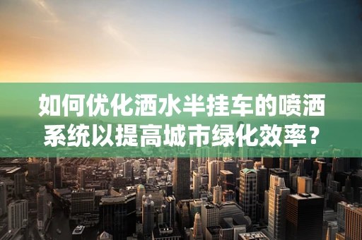 如何优化洒水半挂车的喷洒系统以提高城市绿化效率？