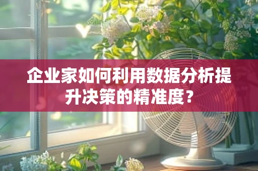 企业家如何利用数据分析提升决策的精准度？