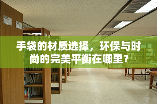 手袋的材质选择，环保与时尚的完美平衡在哪里？