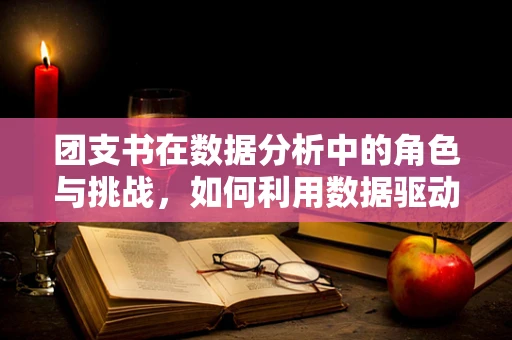 团支书在数据分析中的角色与挑战，如何利用数据驱动团队建设？