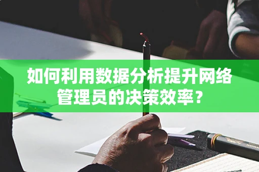 如何利用数据分析提升网络管理员的决策效率？