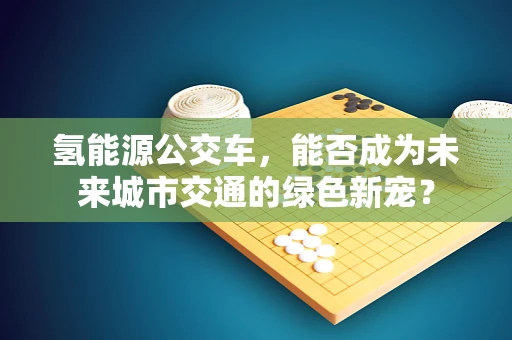 氢能源公交车，能否成为未来城市交通的绿色新宠？