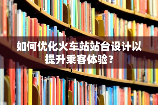 如何优化火车站站台设计以提升乘客体验？