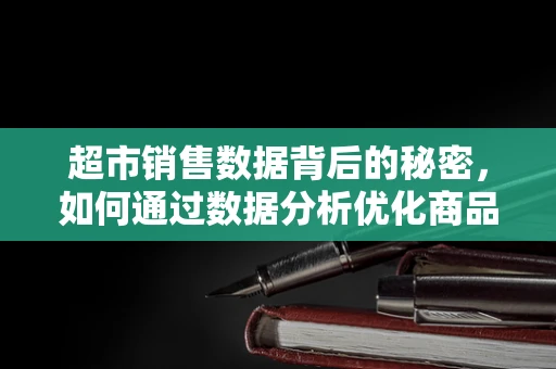 超市销售数据背后的秘密，如何通过数据分析优化商品布局？