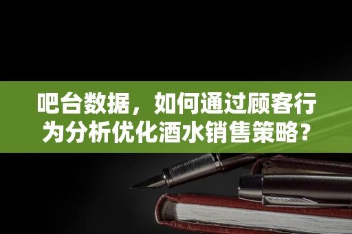 吧台数据，如何通过顾客行为分析优化酒水销售策略？