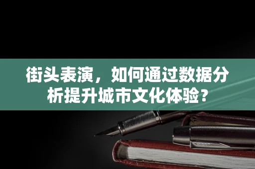 街头表演，如何通过数据分析提升城市文化体验？