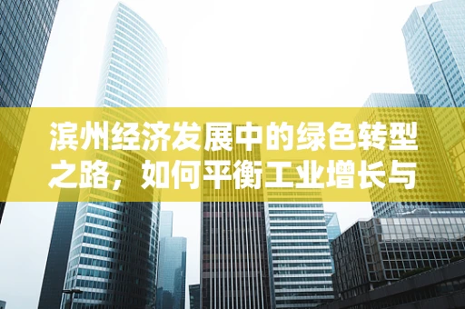 滨州经济发展中的绿色转型之路，如何平衡工业增长与环境保护？