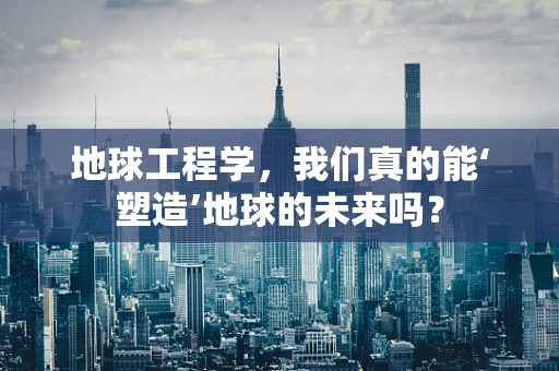 地球工程学，我们真的能‘塑造’地球的未来吗？