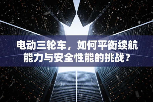 电动三轮车，如何平衡续航能力与安全性能的挑战？