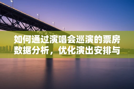 如何通过演唱会巡演的票房数据分析，优化演出安排与市场策略？