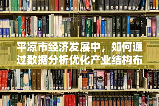 平凉市经济发展中，如何通过数据分析优化产业结构布局？