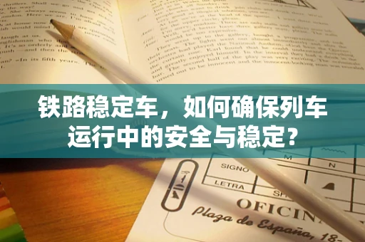 铁路稳定车，如何确保列车运行中的安全与稳定？