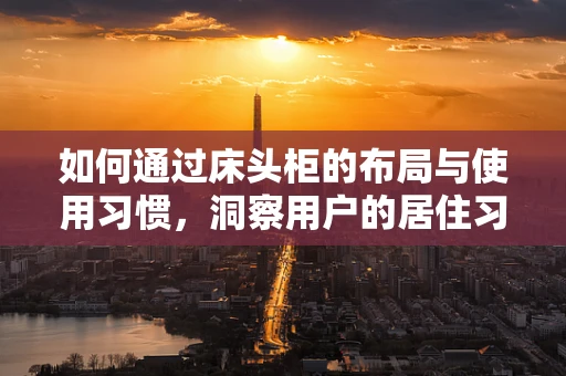 如何通过床头柜的布局与使用习惯，洞察用户的居住习惯与生活方式？