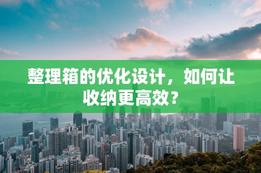 整理箱的优化设计，如何让收纳更高效？