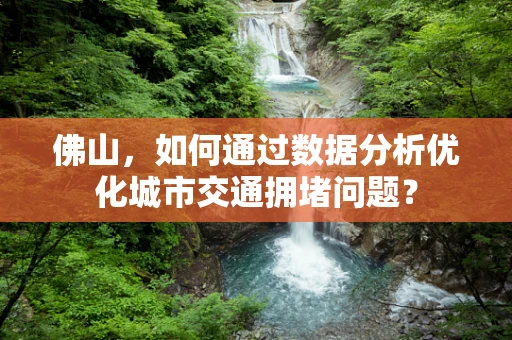 佛山，如何通过数据分析优化城市交通拥堵问题？