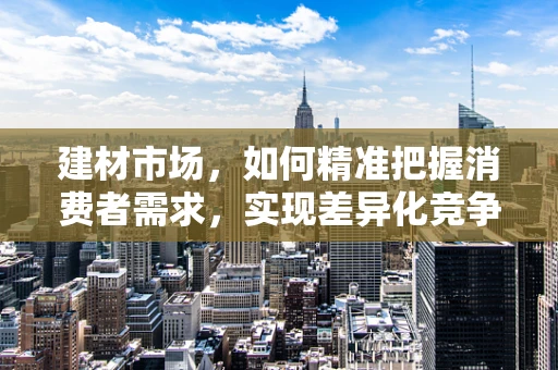 建材市场，如何精准把握消费者需求，实现差异化竞争？