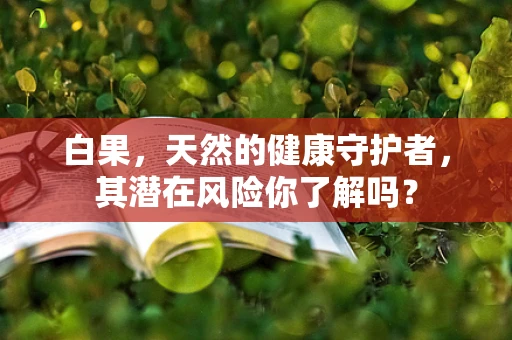 白果，天然的健康守护者，其潜在风险你了解吗？