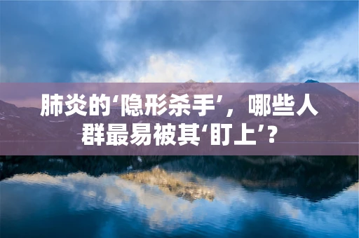 肺炎的‘隐形杀手’，哪些人群最易被其‘盯上’？