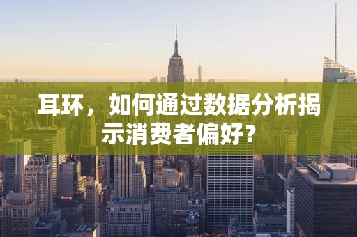 耳环，如何通过数据分析揭示消费者偏好？