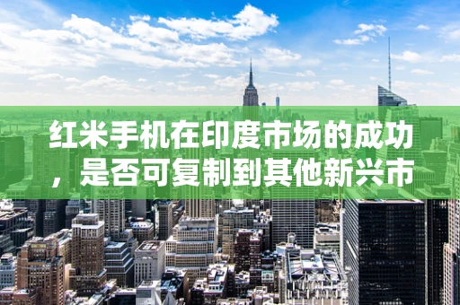 红米手机在印度市场的成功，是否可复制到其他新兴市场？