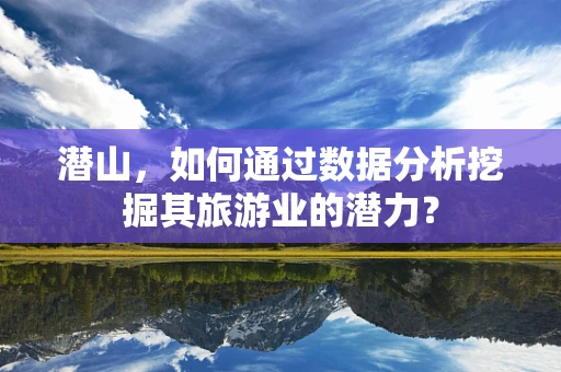 潜山，如何通过数据分析挖掘其旅游业的潜力？