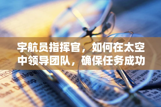 宇航员指挥官，如何在太空中领导团队，确保任务成功？