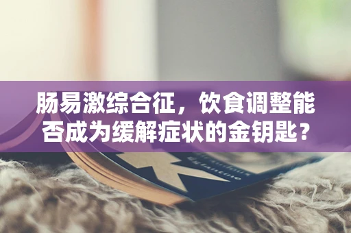 肠易激综合征，饮食调整能否成为缓解症状的金钥匙？