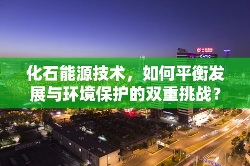 化石能源技术，如何平衡发展与环境保护的双重挑战？